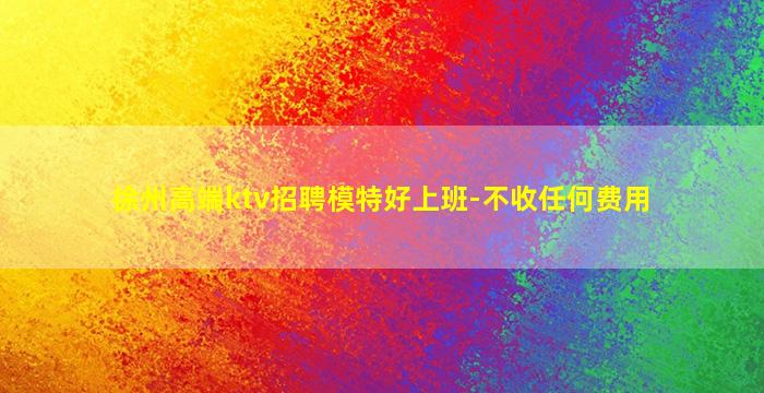 徐州高端ktv招聘模特好上班-不收任何费用